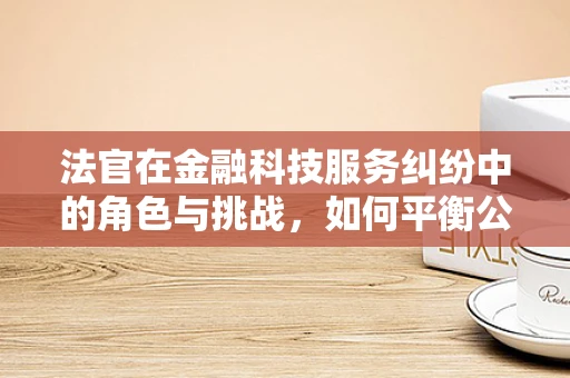 法官在金融科技服务纠纷中的角色与挑战，如何平衡公正与效率？