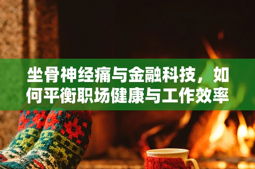 坐骨神经痛与金融科技，如何平衡职场健康与工作效率？