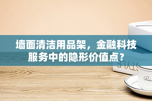 墙面清洁用品架，金融科技服务中的隐形价值点？