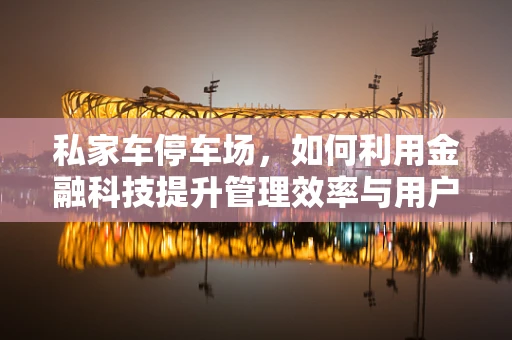 私家车停车场，如何利用金融科技提升管理效率与用户体验？