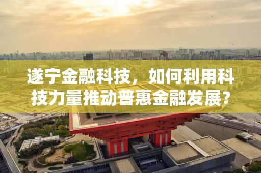 遂宁金融科技，如何利用科技力量推动普惠金融发展？