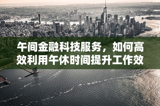 午间金融科技服务，如何高效利用午休时间提升工作效率？