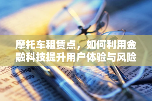 摩托车租赁点，如何利用金融科技提升用户体验与风险管理？