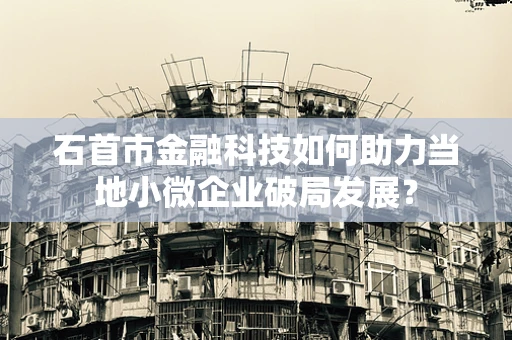 石首市金融科技如何助力当地小微企业破局发展？