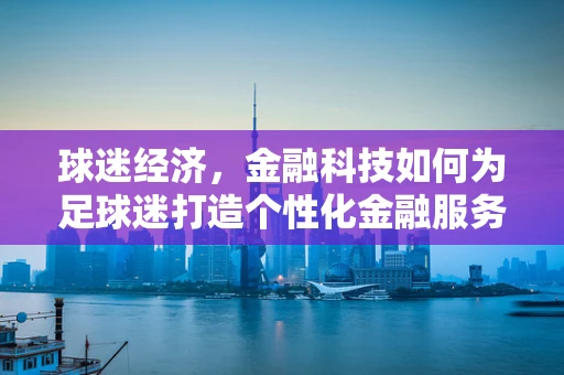球迷经济，金融科技如何为足球迷打造个性化金融服务？
