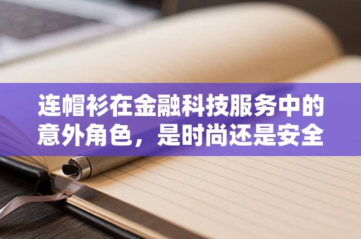 连帽衫在金融科技服务中的意外角色，是时尚还是安全？