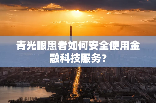 青光眼患者如何安全使用金融科技服务？