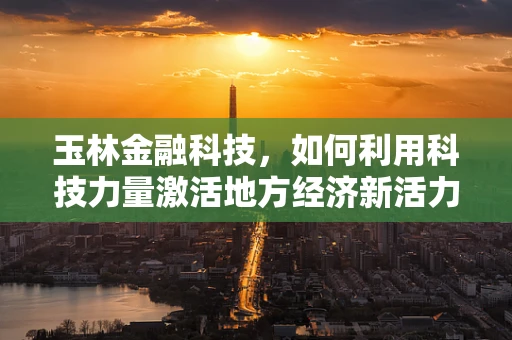 玉林金融科技，如何利用科技力量激活地方经济新活力？