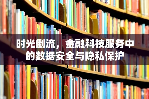 时光倒流，金融科技服务中的数据安全与隐私保护