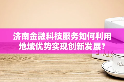 济南金融科技服务如何利用地域优势实现创新发展？