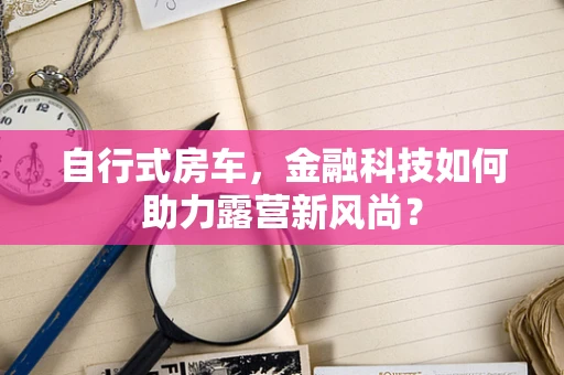 自行式房车，金融科技如何助力露营新风尚？