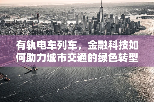 有轨电车列车，金融科技如何助力城市交通的绿色转型？