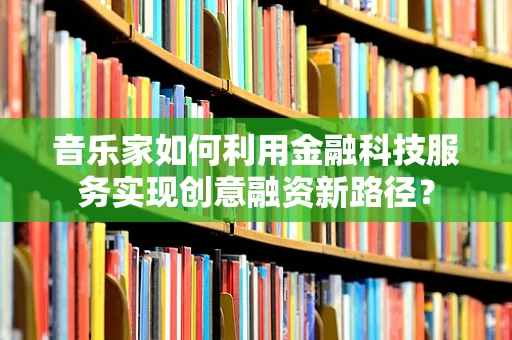 音乐家如何利用金融科技服务实现创意融资新路径？
