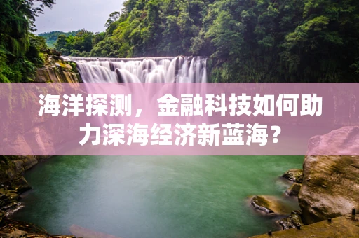 海洋探测，金融科技如何助力深海经济新蓝海？