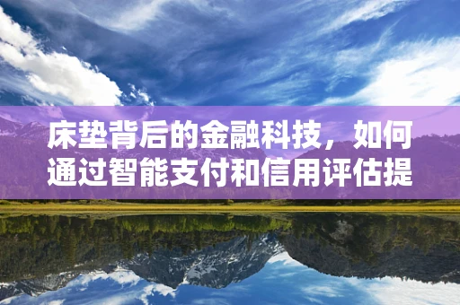 床垫背后的金融科技，如何通过智能支付和信用评估提升睡眠体验？