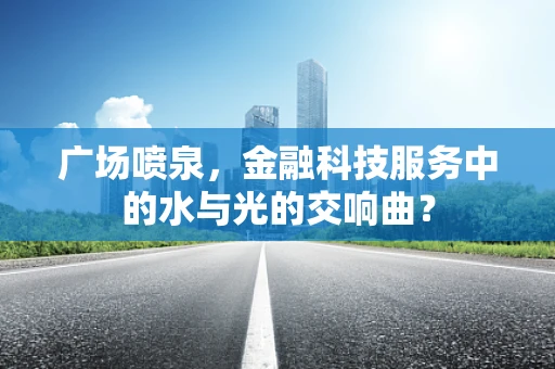 广场喷泉，金融科技服务中的水与光的交响曲？