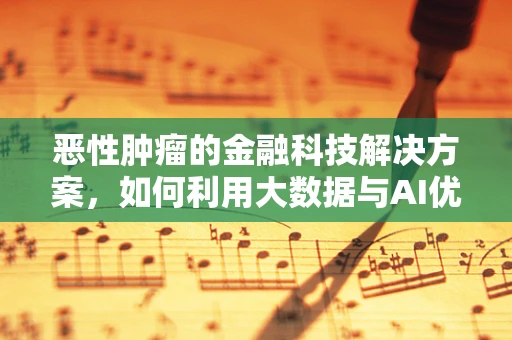 恶性肿瘤的金融科技解决方案，如何利用大数据与AI优化治疗路径？