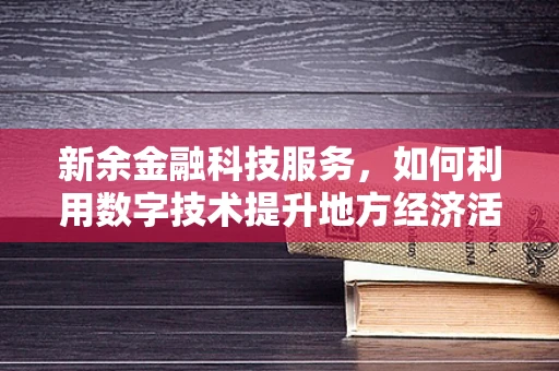 新余金融科技服务，如何利用数字技术提升地方经济活力？