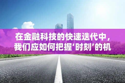 在金融科技的快速迭代中，我们应如何把握‘时刻’的机遇？