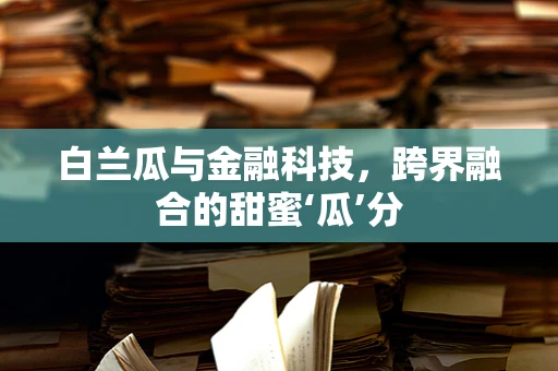白兰瓜与金融科技，跨界融合的甜蜜‘瓜’分