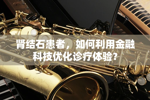 肾结石患者，如何利用金融科技优化诊疗体验？