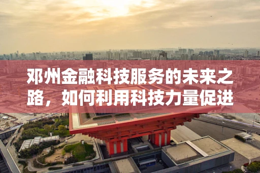 邓州金融科技服务的未来之路，如何利用科技力量促进普惠金融？