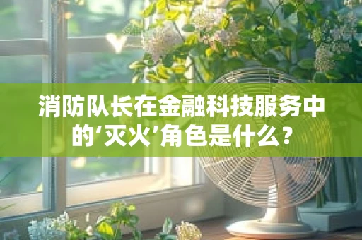消防队长在金融科技服务中的‘灭火’角色是什么？