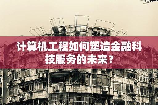 计算机工程如何塑造金融科技服务的未来？