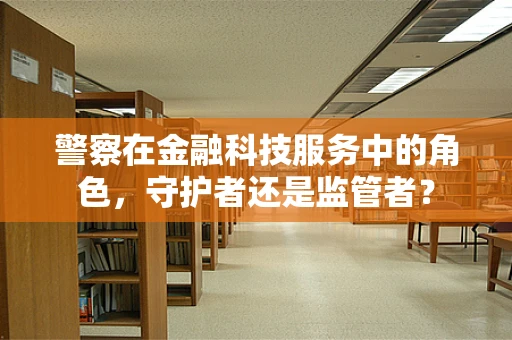 警察在金融科技服务中的角色，守护者还是监管者？