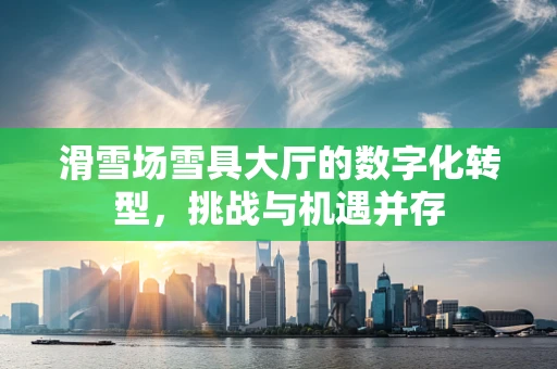 滑雪场雪具大厅的数字化转型，挑战与机遇并存