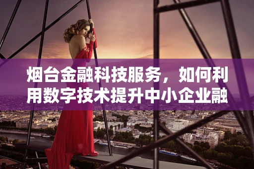烟台金融科技服务，如何利用数字技术提升中小企业融资效率？