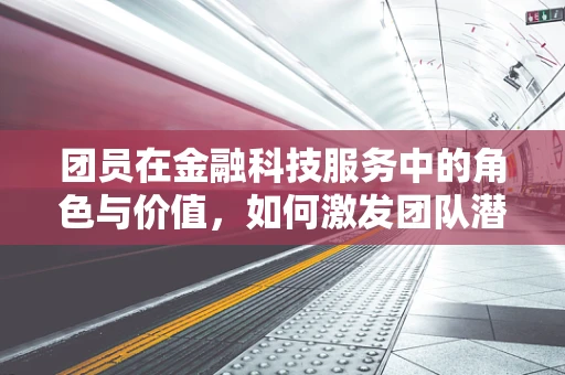 团员在金融科技服务中的角色与价值，如何激发团队潜能？