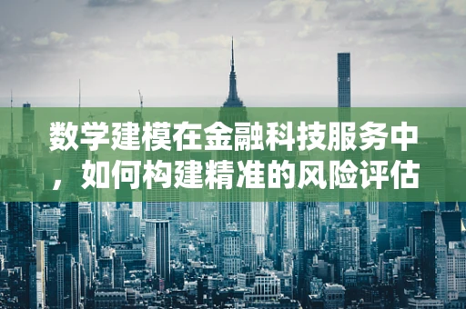 数学建模在金融科技服务中，如何构建精准的风险评估模型？