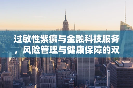 过敏性紫癜与金融科技服务，风险管理与健康保障的双重挑战