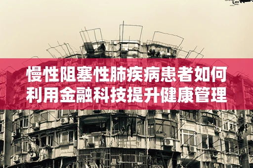 慢性阻塞性肺疾病患者如何利用金融科技提升健康管理效率？