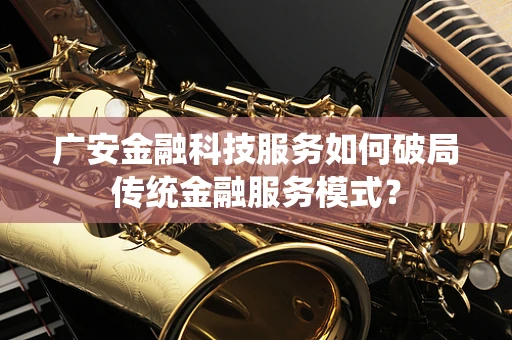广安金融科技服务如何破局传统金融服务模式？