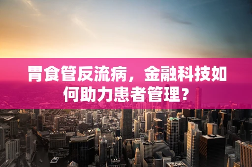 胃食管反流病，金融科技如何助力患者管理？