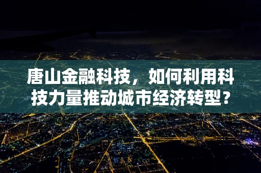唐山金融科技，如何利用科技力量推动城市经济转型？