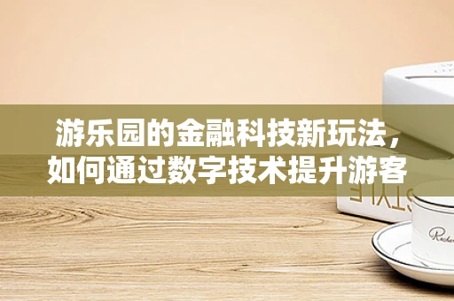 游乐园的金融科技新玩法，如何通过数字技术提升游客体验？