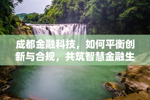 成都金融科技，如何平衡创新与合规，共筑智慧金融生态？