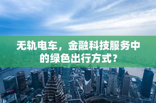 无轨电车，金融科技服务中的绿色出行方式？
