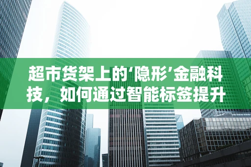 超市货架上的‘隐形’金融科技，如何通过智能标签提升购物体验？
