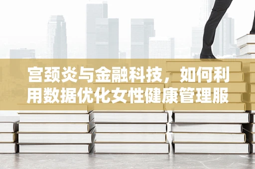 宫颈炎与金融科技，如何利用数据优化女性健康管理服务？