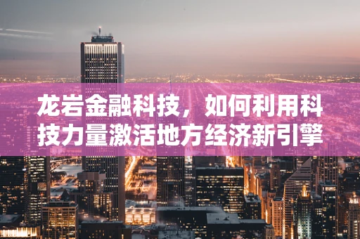 龙岩金融科技，如何利用科技力量激活地方经济新引擎？