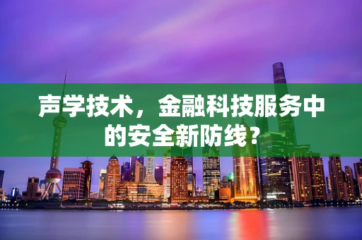 声学技术，金融科技服务中的安全新防线？
