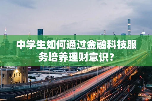 中学生如何通过金融科技服务培养理财意识？