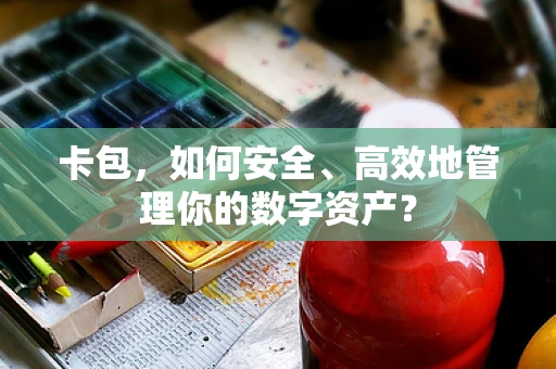 卡包，如何安全、高效地管理你的数字资产？