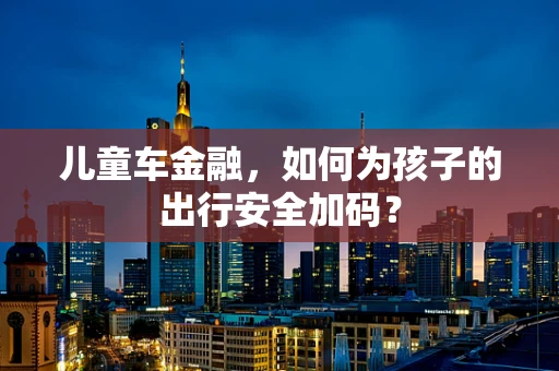 儿童车金融，如何为孩子的出行安全加码？