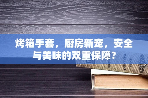 烤箱手套，厨房新宠，安全与美味的双重保障？