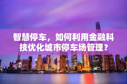 智慧停车，如何利用金融科技优化城市停车场管理？